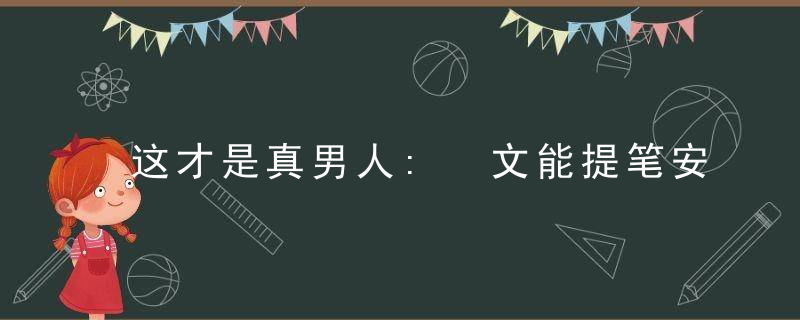 这才是真男人: 文能提笔安天下, 武能横刀捉叛将